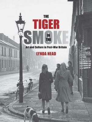 The Tiger in the Smoke: Art and Culture in Post-War Britain - Lynda Nead - cover