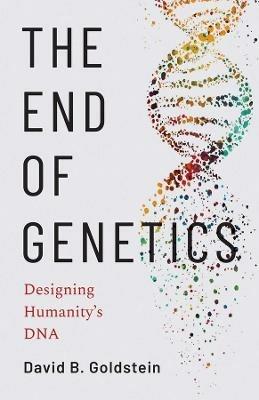 The End of Genetics: Designing Humanity's DNA - David B. Goldstein - cover