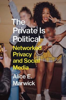 The Private Is Political: Networked Privacy and Social Media - Alice E. Marwick - cover