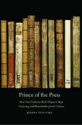 Prince of the Press: How One Collector Built History's Most Enduring and Remarkable Jewish Library - Joshua Teplitsky - cover