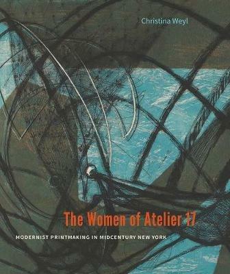 The Women of Atelier 17: Modernist Printmaking in Midcentury New York - Christina Weyl - cover