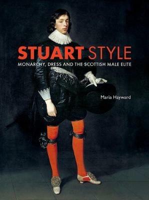 Stuart Style: Monarchy, Dress and the Scottish Male Elite - Maria Hayward - cover