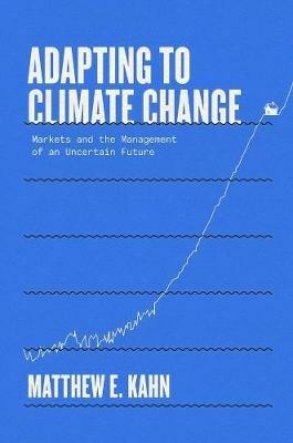 Adapting to Climate Change: Markets and the Management of an Uncertain Future - Matthew E. Kahn - cover
