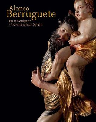 Alonso Berruguete: First Sculptor of Renaissance Spain - C. D. Dickerson,Mark McDonald - cover