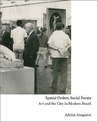 Spatial Orders, Social Forms: Art and the City in Modern Brazil - Adrian Anagnost - cover