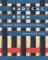 Radical Form: Modernist Abstraction in South America - Megan A. Sullivan - cover