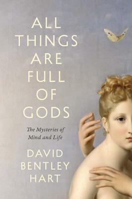 All Things Are Full of Gods: The Mysteries of Mind and Life - David Bentley Hart - cover