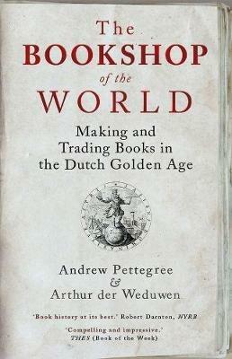 The Bookshop of the World: Making and Trading Books in the Dutch Golden Age - Andrew Pettegree,Arthur der Weduwen - cover