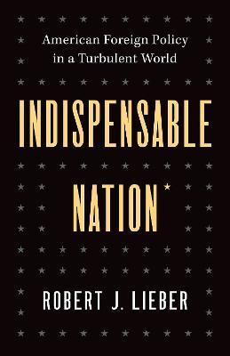 Indispensable Nation: American Foreign Policy in a Turbulent World - Robert J. Lieber - cover