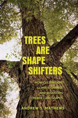 Trees Are Shape Shifters: How Cultivation, Climate Change, and Disaster Create Landscapes - Andrew S. Mathews - cover