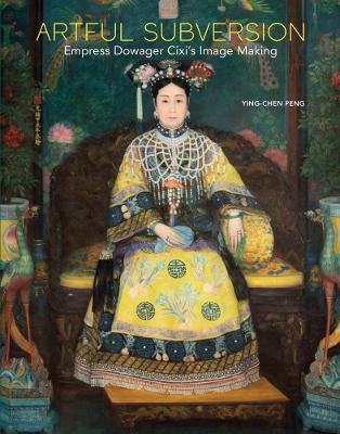 Artful Subversion: Empress Dowager Cixi's Image Making - Ying-chen Peng - cover