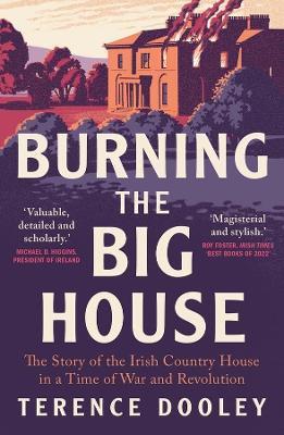 Burning the Big House: The Story of the Irish Country House in a Time of War and Revolution - Terence Dooley - cover