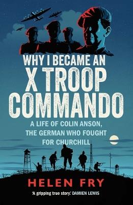 Why I Became an X Troop Commando: A Life of Colin Anson, the German who Fought for Churchill - Helen Fry - cover