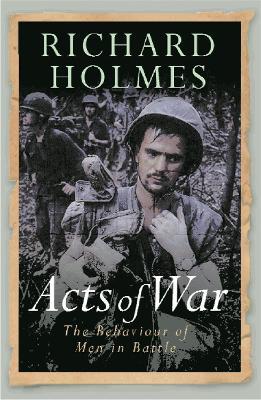 Acts of War: The Behaviour of Men in Battle - Richard Holmes - cover