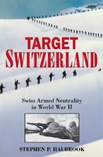 Target Switzerland: Swiss Armed Neutrality In World War II