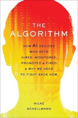 The Algorithm: How AI Decides Who Gets Hired, Monitored, Promoted, and Fired and Why We Need to Fight Back Now - Hilke Schellmann - cover