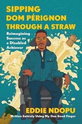 Sipping Dom Pérignon Through a Straw: Reimagining Success as a Disabled Achiever - Eddie Ndopu - cover