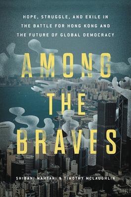 Among the Braves: Hope, Struggle, and Exile in the Battle for Hong Kong and the Future of Global Democracy - Shibani Mahtani,Timothy McLaughlin - cover