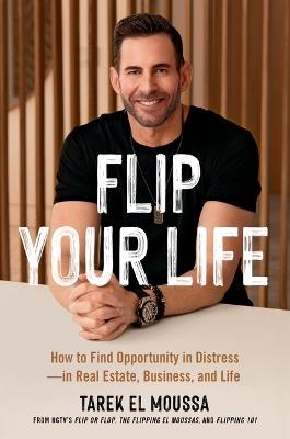 Flip Your Life: How to Find Opportunity in Distress--In Real Estate, Business, and Life - Tarek El Moussa - cover