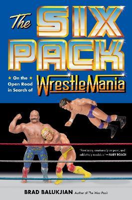 The Six Pack: On the Open Road in Search of Wrestlemania - Brad Balukjian - cover