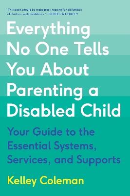 Everything No One Tells You About Parenting a Disabled Child: Your Guide to the Essential Systems, Services, and Supports - Kelley Coleman - cover