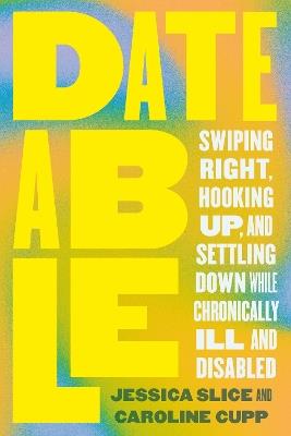 Dateable: Swiping Right, Hooking Up, and Settling Down While Chronically Ill and Disabled - Caroline Cupp,Jessica Slice - cover