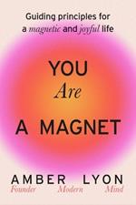 You Are a Magnet: Guiding Principles for a Magnetic and Joyful Life