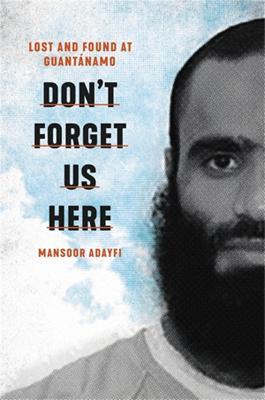 Don't Forget Us Here: Lost and Found at Guantanamo - Mansoor Adayfi - cover