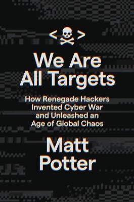 We Are All Targets: How Renegade Hackers Invented Cyber War and Unleashed an Age of Global Chaos - Matt Potter - cover