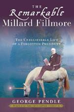 The Remarkable Millard Fillmore: The Unbelievable Life of a Forgotten President