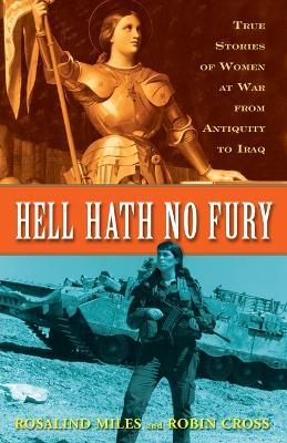 Hell Hath No Fury: True Stories of Women at War from Antiquity to Iraq - Rosalind Miles,Robin Cross - cover
