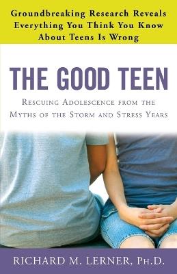 The Good Teen: Rescuing Adolescence from the Myths of the Storm and Stress Years - Richard M. Lerner - cover