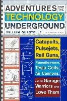 Adventures From The Technology Underground: Catapults, Pulsejets, Rail Guns, Flamethrowers, Tesla Coils, Air Cannons and the Garage Warriors Who Love Them - William Gurstelle - cover