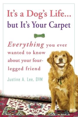 It's a Dog's Life...but It's Your Carpet: Everything You Ever Wanted to Know About Your Four-Legged Friend - Justine Lee - cover