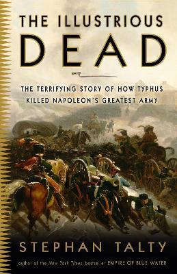 The Illustrious Dead: The Terrifying Story of How Typhus Killed Napoleon's Greatest Army - Stephan Talty - cover