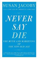 Never Say Die: The Myth of the New Old Age