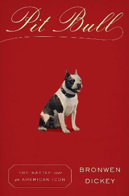 Pit Bull: The Battle over an American Icon - Bronwen Dickey - cover