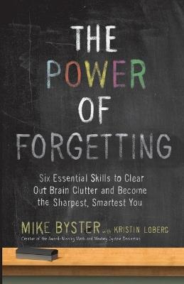 The Power of Forgetting: Six Essential Skills to Clear Out Brain Clutter and Become the Sharpest, Smartest You - Mike Byster - cover