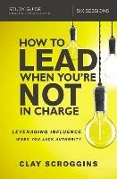 How to Lead When You're Not in Charge Study Guide: Leveraging Influence When You Lack Authority - Clay Scroggins - cover