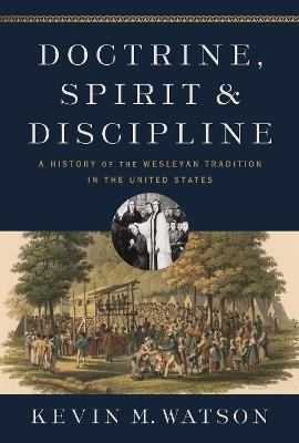 Doctrine, Spirit, and Discipline: A History of the Wesleyan Tradition in the United States - Kevin M. Watson - cover