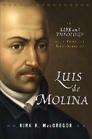 Luis de Molina: The Life and Theology of the Founder of Middle Knowledge - Kirk R. MacGregor - cover