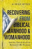Recovering from Biblical Manhood and Womanhood: How the Church Needs to Rediscover Her Purpose - Aimee Byrd - cover