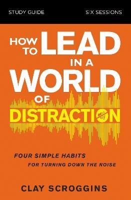 How to Lead in a World of Distraction Study Guide: Maximizing Your Influence by Turning Down the Noise - Clay Scroggins - cover