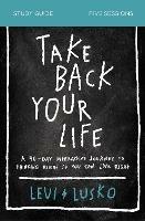 Take Back Your Life Study Guide: A 40-Day Interactive Journey to Thinking Right So You Can Live Right - Levi Lusko - cover