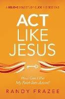 Act Like Jesus Bible Study Guide: How Can I Put My Faith into Action? - Randy Frazee - cover