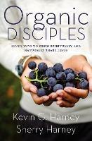 Organic Disciples: Seven Ways to Grow Spiritually and Naturally Share Jesus - Kevin G. Harney,Sherry Harney - cover