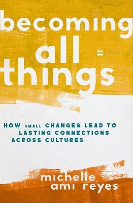 Becoming All Things: How Small Changes Lead To Lasting Connections Across Cultures - Michelle Reyes - cover