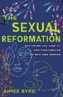 The Sexual Reformation: Restoring the Dignity and Personhood of Man and Woman - Aimee Byrd - cover