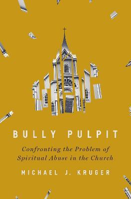 Bully Pulpit: Confronting the Problem of Spiritual Abuse in the Church - Michael J Kruger - cover