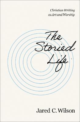 The Storied Life: Christian Writing as Art and Worship - Jared C. Wilson - cover